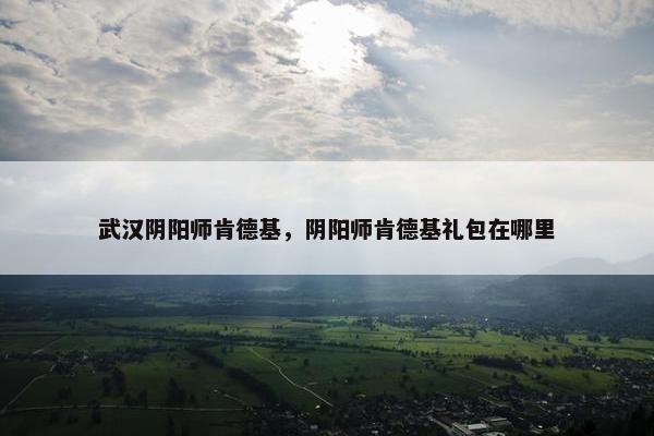 武汉阴阳师肯德基，阴阳师肯德基礼包在哪里