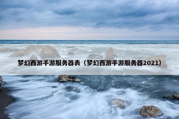 梦幻西游手游服务器表（梦幻西游手游服务器2021）