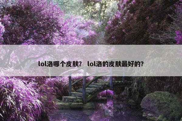 lol洛哪个皮肤？ lol洛的皮肤最好的？