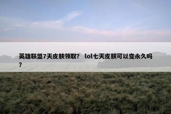 英雄联盟7天皮肤领取？ lol七天皮肤可以变永久吗？
