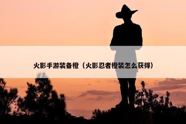 火影手游装备橙（火影忍者橙装怎么获得）