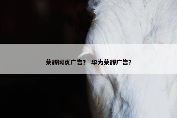 荣耀网页广告？ 华为荣耀广告？