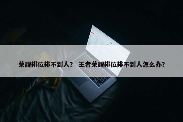 荣耀排位排不到人？ 王者荣耀排位排不到人怎么办？