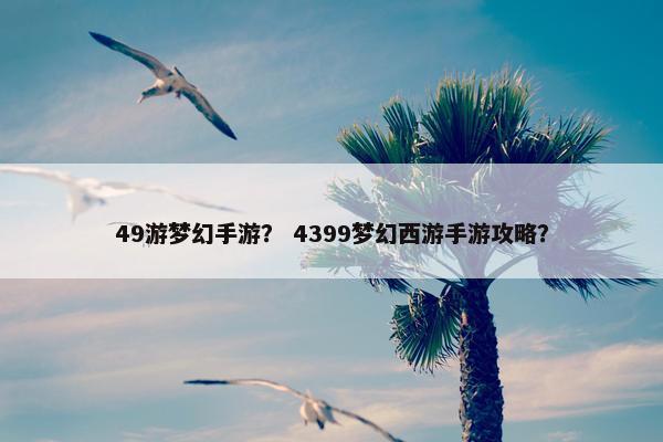 49游梦幻手游？ 4399梦幻西游手游攻略？