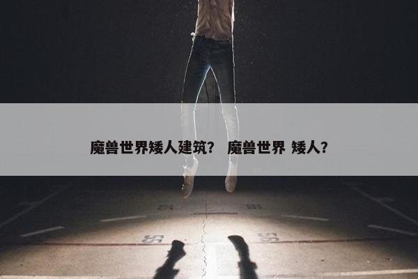 魔兽世界矮人建筑？ 魔兽世界 矮人？