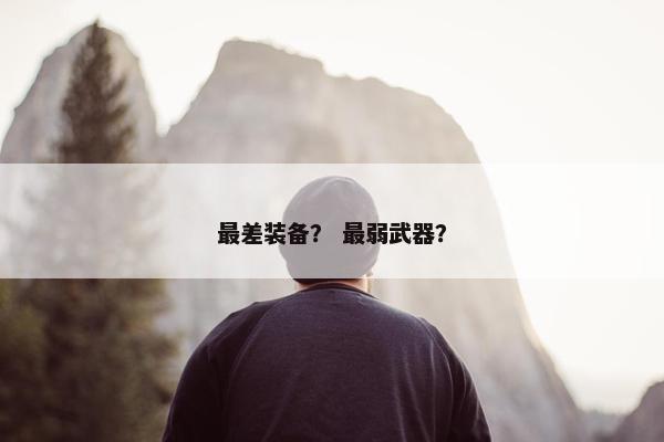 最差装备？ 最弱武器？
