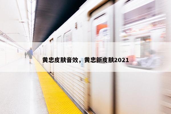 黄忠皮肤音效，黄忠新皮肤2021