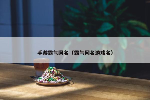手游霸气网名（霸气网名游戏名）