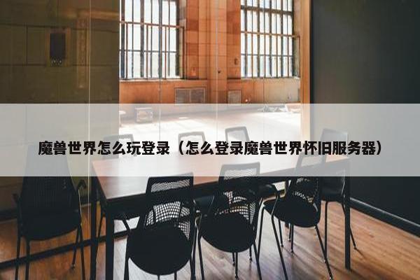 魔兽世界怎么玩登录（怎么登录魔兽世界怀旧服务器）