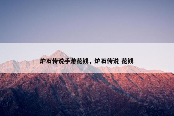 炉石传说手游花钱，炉石传说 花钱