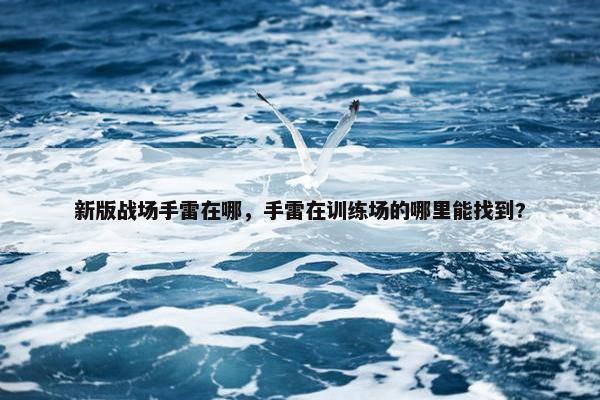 新版战场手雷在哪，手雷在训练场的哪里能找到?