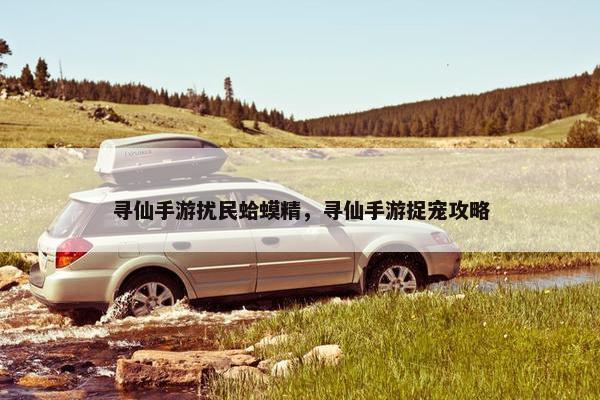 寻仙手游扰民蛤蟆精，寻仙手游捉宠攻略