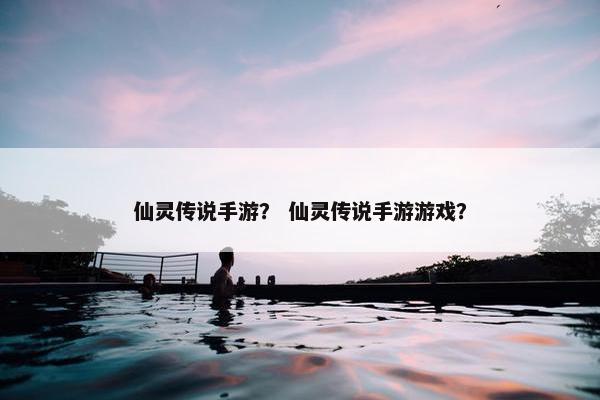仙灵传说手游？ 仙灵传说手游游戏？