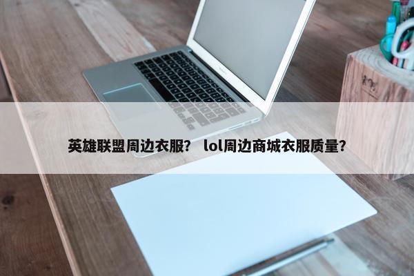 英雄联盟周边衣服？ lol周边商城衣服质量？