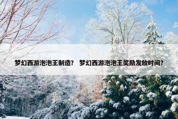 梦幻西游泡泡王制造？ 梦幻西游泡泡王奖励发放时间？