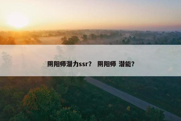 阴阳师潜力ssr？ 阴阳师 潜能？