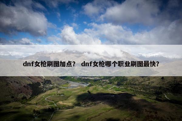 dnf女枪刷图加点？ dnf女枪哪个职业刷图最快？
