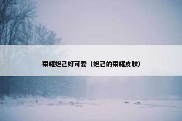荣耀妲己好可爱（妲己的荣耀皮肤）