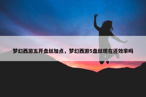 梦幻西游五开盘丝加点，梦幻西游5盘丝现在还效率吗