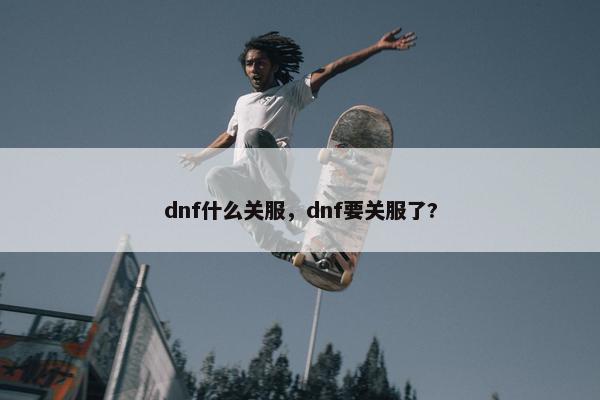 dnf什么关服，dnf要关服了?