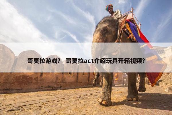 哥莫拉游戏？ 哥莫拉act介绍玩具开箱视频？