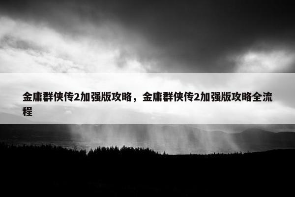 金庸群侠传2加强版攻略，金庸群侠传2加强版攻略全流程