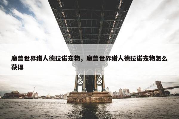 魔兽世界猎人德拉诺宠物，魔兽世界猎人德拉诺宠物怎么获得