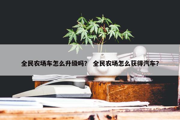 全民农场车怎么升级吗？ 全民农场怎么获得汽车？