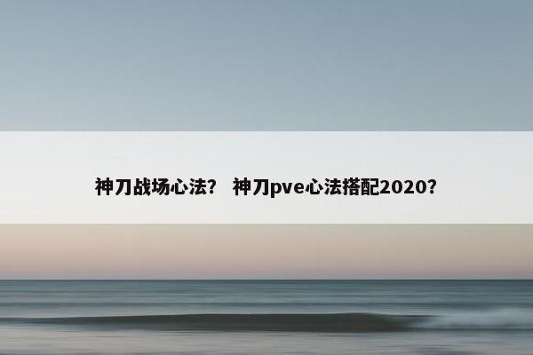 神刀战场心法？ 神刀pve心法搭配2020？