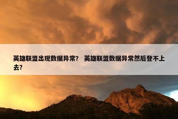 英雄联盟出现数据异常？ 英雄联盟数据异常然后登不上去？