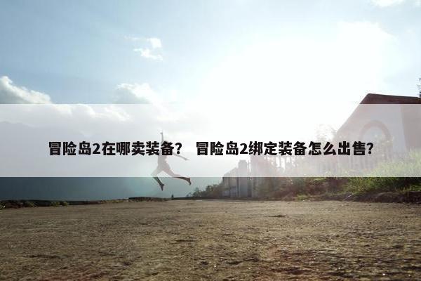 冒险岛2在哪卖装备？ 冒险岛2绑定装备怎么出售？