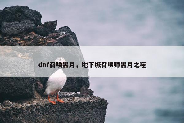 dnf召唤黑月，地下城召唤师黑月之噬