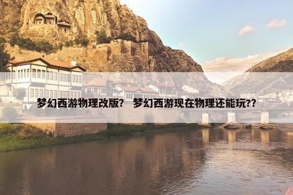 梦幻西游物理改版？ 梦幻西游现在物理还能玩?？