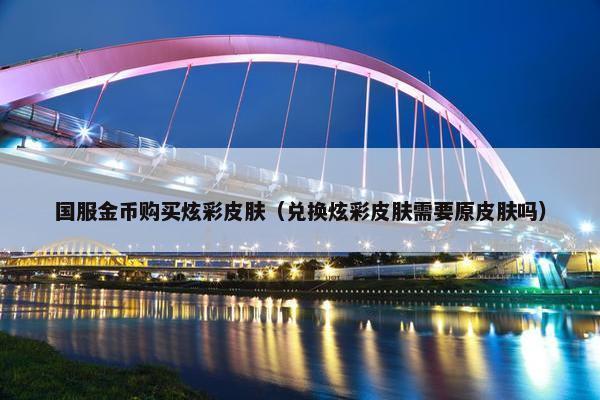 国服金币购买炫彩皮肤（兑换炫彩皮肤需要原皮肤吗）