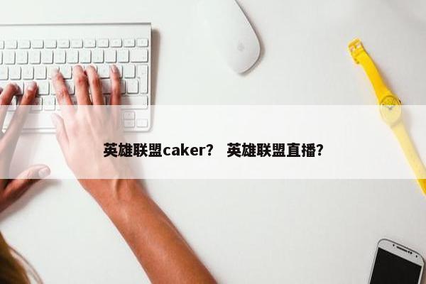 英雄联盟caker？ 英雄联盟直播？