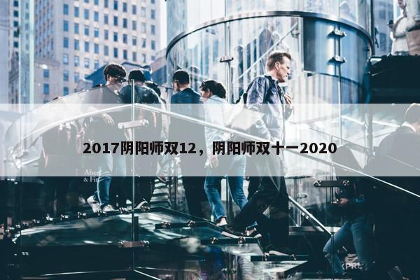 2017阴阳师双12，阴阳师双十一2020