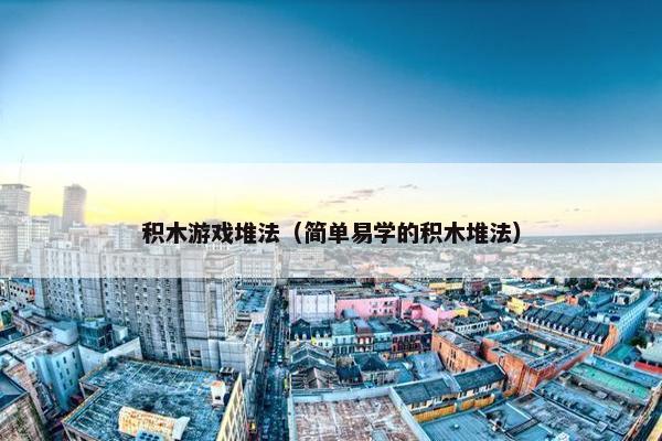 积木游戏堆法（简单易学的积木堆法）