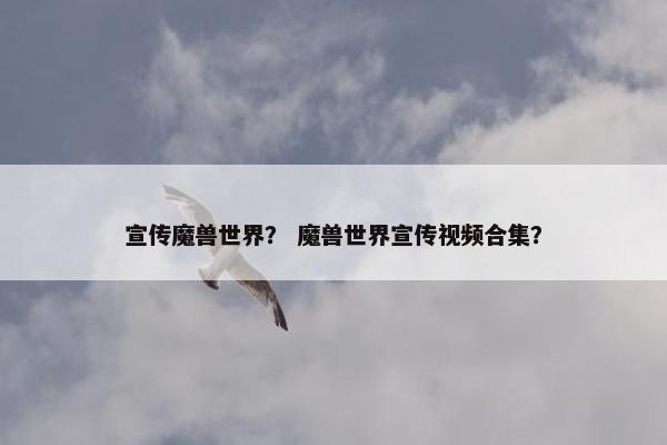 宣传魔兽世界？ 魔兽世界宣传视频合集？