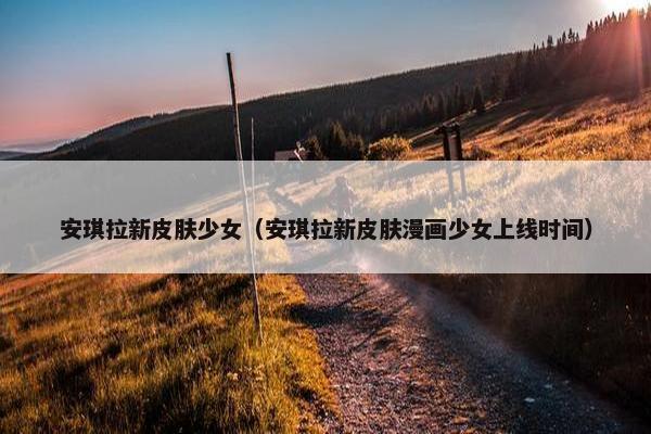 安琪拉新皮肤少女（安琪拉新皮肤漫画少女上线时间）