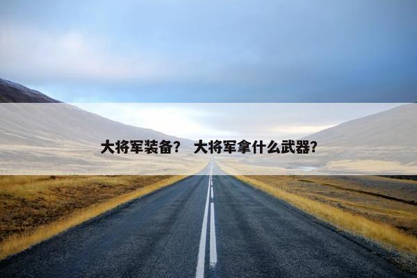 大将军装备？ 大将军拿什么武器？