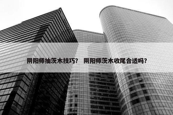 阴阳师抽茨木技巧？ 阴阳师茨木收尾合适吗？