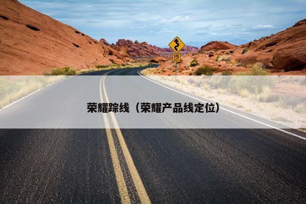 荣耀踪线（荣耀产品线定位）