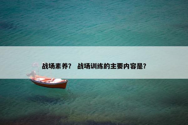 战场素养？ 战场训练的主要内容是？