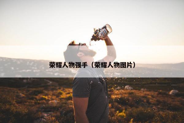 荣耀人物强手（荣耀人物图片）