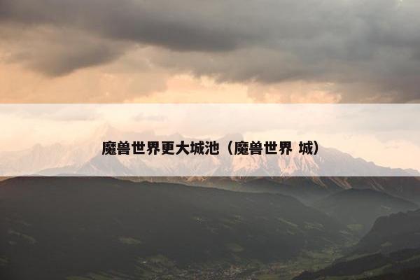 魔兽世界更大城池（魔兽世界 城）