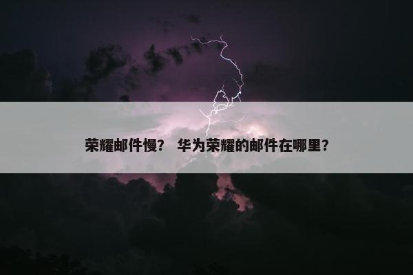 荣耀邮件慢？ 华为荣耀的邮件在哪里？