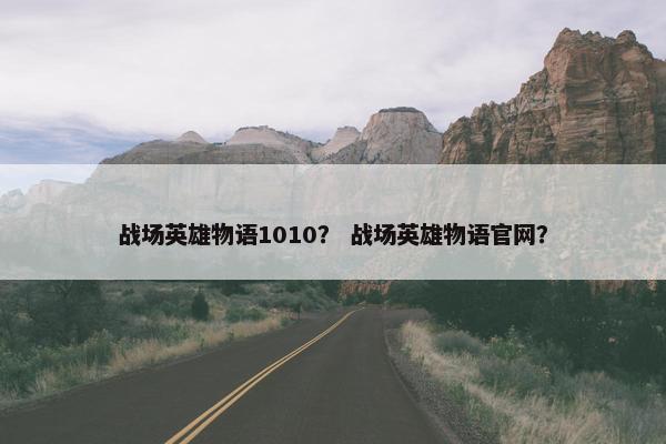 战场英雄物语1010？ 战场英雄物语官网？