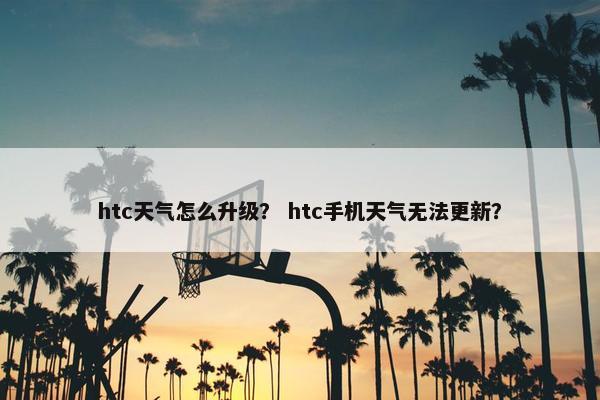 htc天气怎么升级？ htc手机天气无法更新？