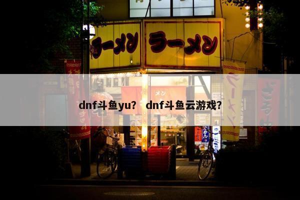 dnf斗鱼yu？ dnf斗鱼云游戏？