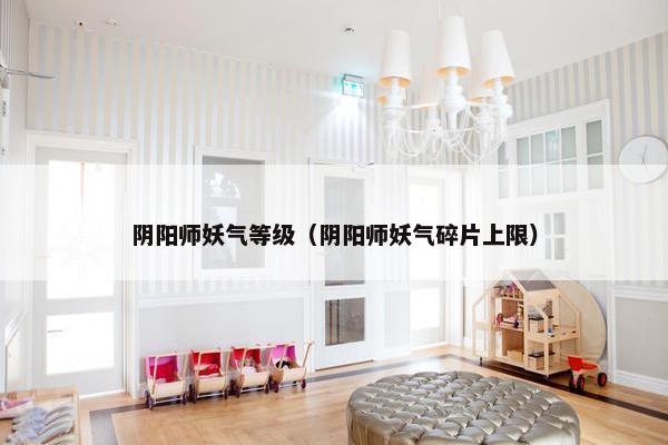 阴阳师妖气等级（阴阳师妖气碎片上限）